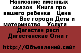 Написание именных сказок! Книга про вашего ребенка › Цена ­ 2 000 - Все города Дети и материнство » Услуги   . Дагестан респ.,Дагестанские Огни г.